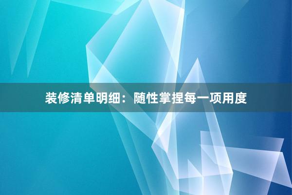 装修清单明细：随性掌捏每一项用度