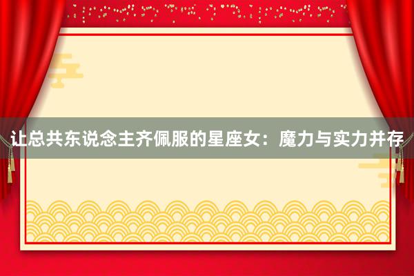 让总共东说念主齐佩服的星座女:魔力与实力并存