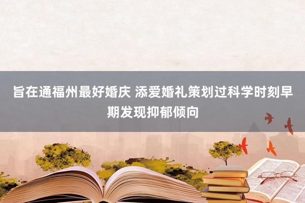 旨在通福州最好婚庆 添爱婚礼策划过科学时刻早期发现抑郁倾向