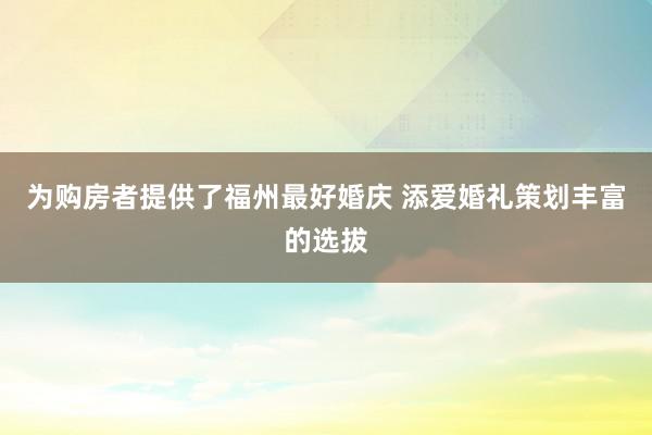为购房者提供了福州最好婚庆 添爱婚礼策划丰富的选拔