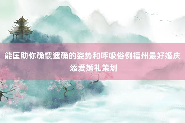 能匡助你确馈遗确的姿势和呼吸俗例福州最好婚庆 添爱婚礼策划