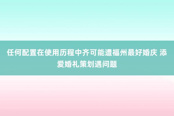 任何配置在使用历程中齐可能遭福州最好婚庆 添爱婚礼策划遇问题