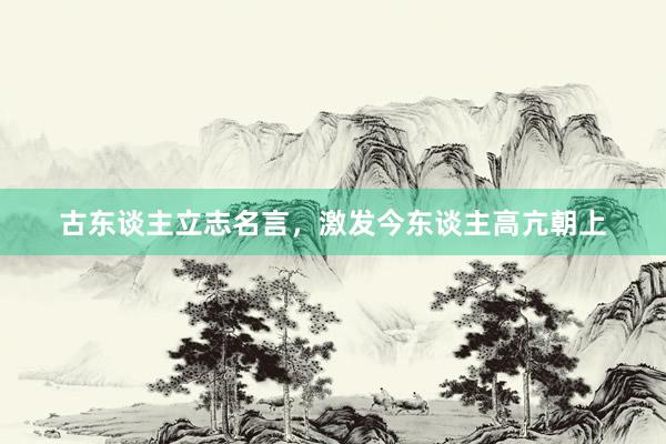古东谈主立志名言，激发今东谈主高亢朝上